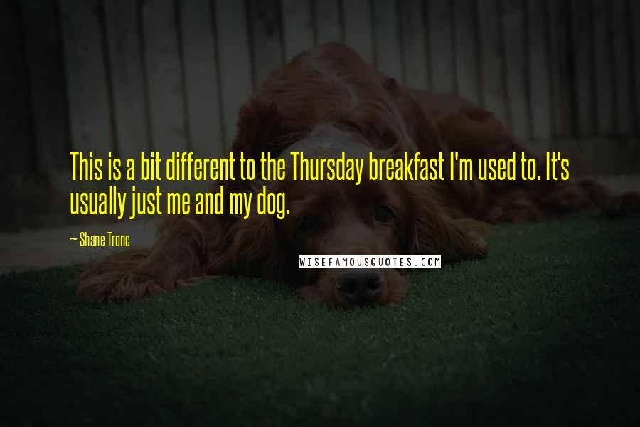 Shane Tronc Quotes: This is a bit different to the Thursday breakfast I'm used to. It's usually just me and my dog.