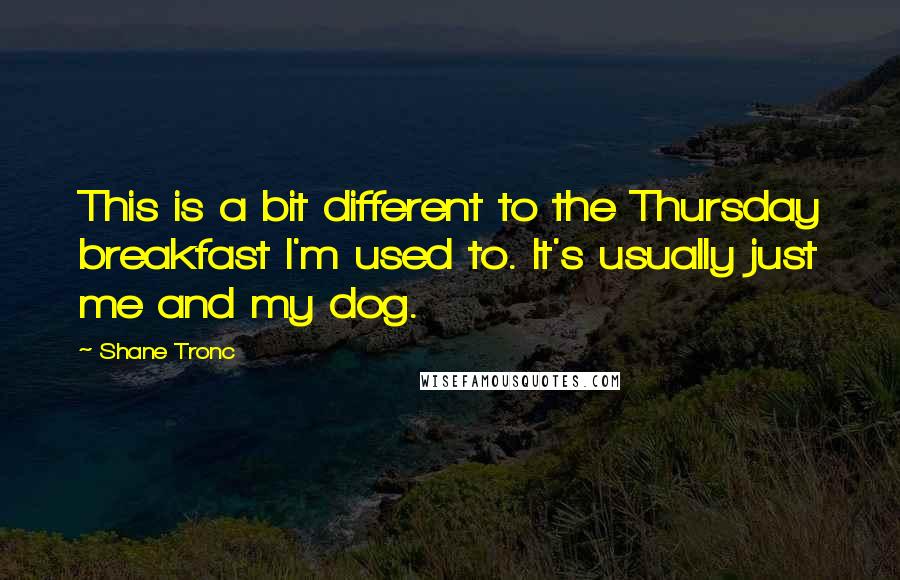 Shane Tronc Quotes: This is a bit different to the Thursday breakfast I'm used to. It's usually just me and my dog.