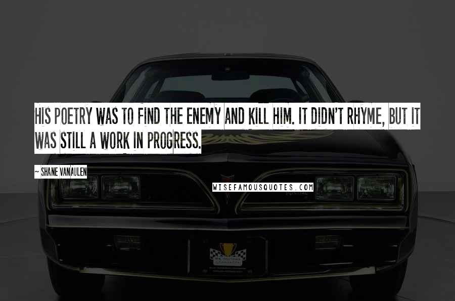 Shane VanAulen Quotes: His poetry was to find the enemy and kill him. It didn't rhyme, but it was still a work in progress.