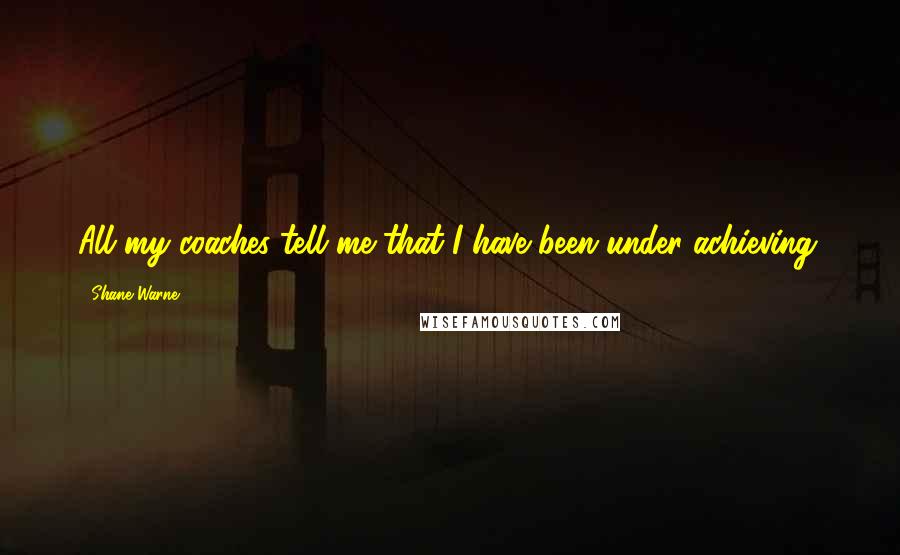 Shane Warne Quotes: All my coaches tell me that I have been under achieving.