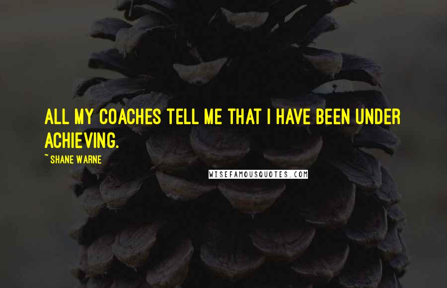 Shane Warne Quotes: All my coaches tell me that I have been under achieving.