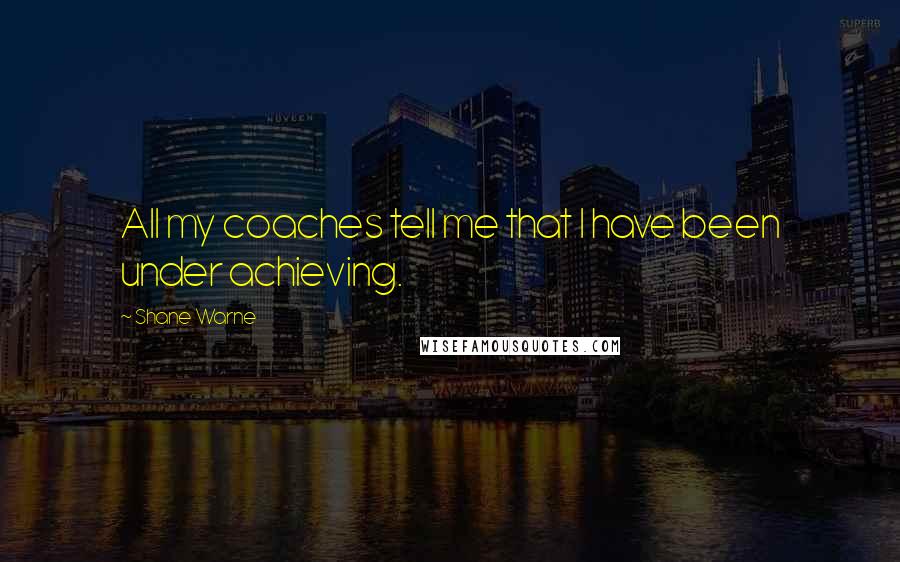 Shane Warne Quotes: All my coaches tell me that I have been under achieving.