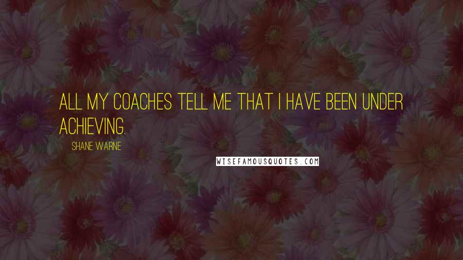 Shane Warne Quotes: All my coaches tell me that I have been under achieving.