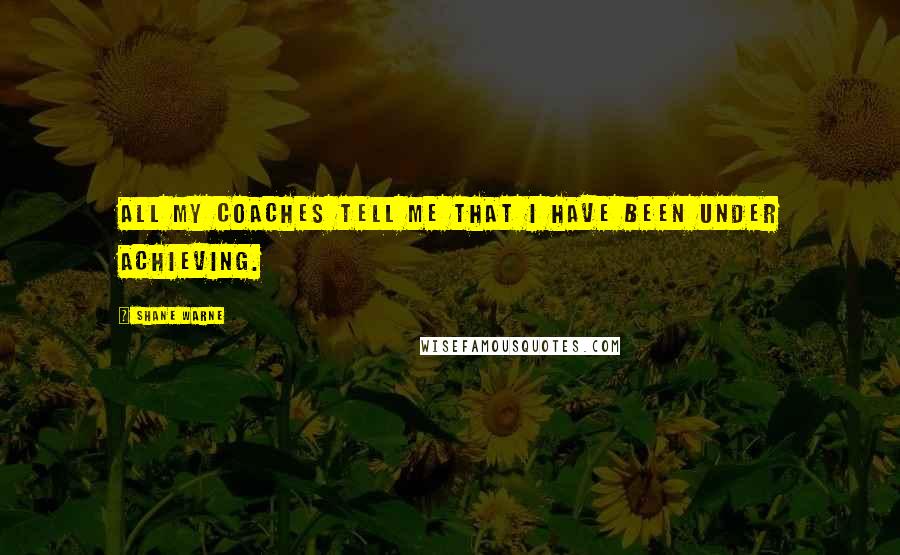 Shane Warne Quotes: All my coaches tell me that I have been under achieving.