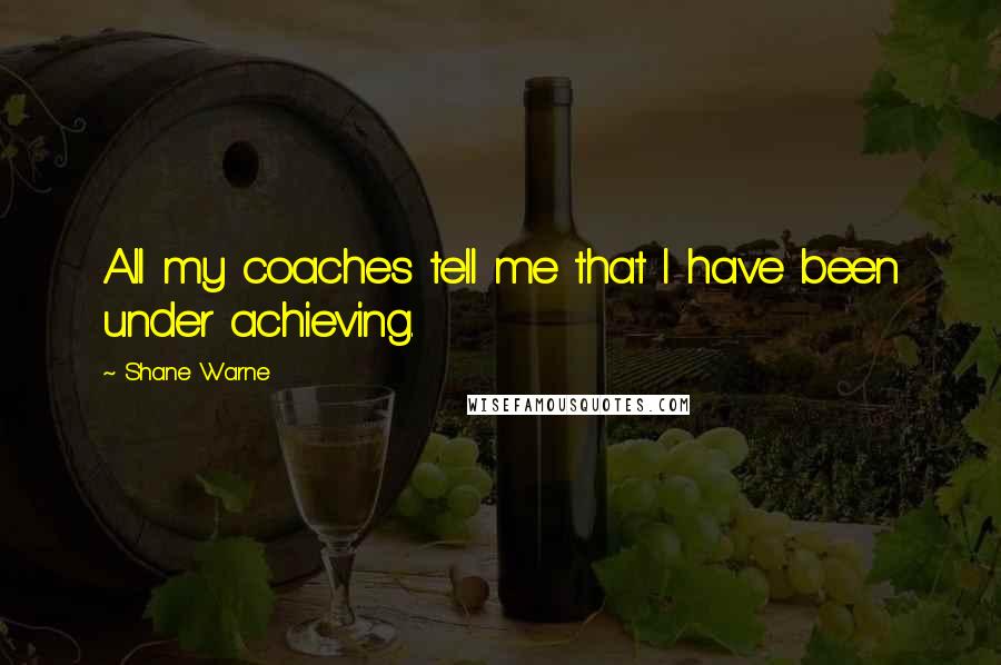 Shane Warne Quotes: All my coaches tell me that I have been under achieving.
