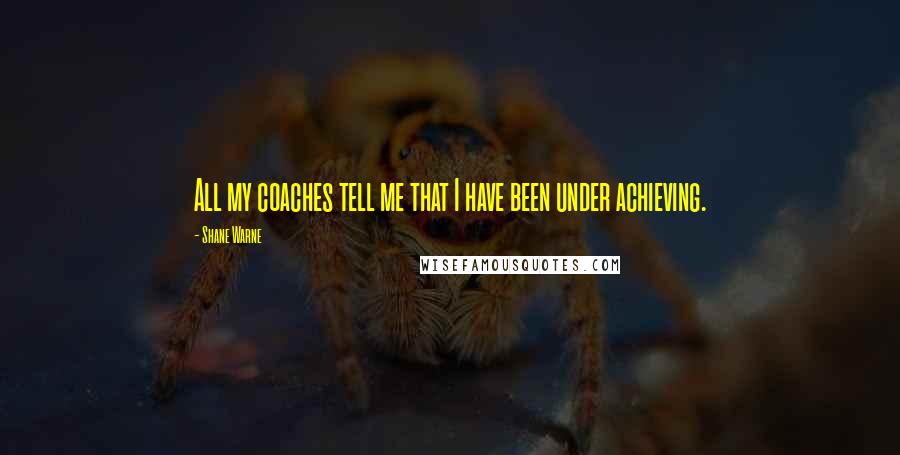 Shane Warne Quotes: All my coaches tell me that I have been under achieving.