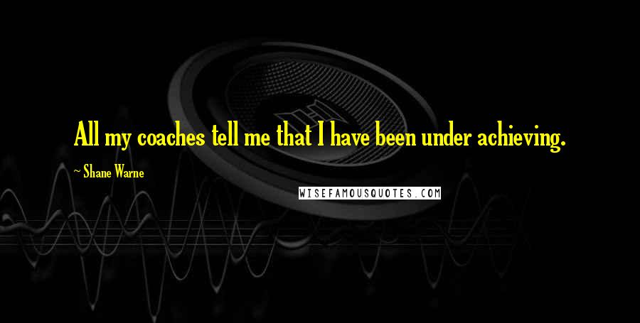 Shane Warne Quotes: All my coaches tell me that I have been under achieving.