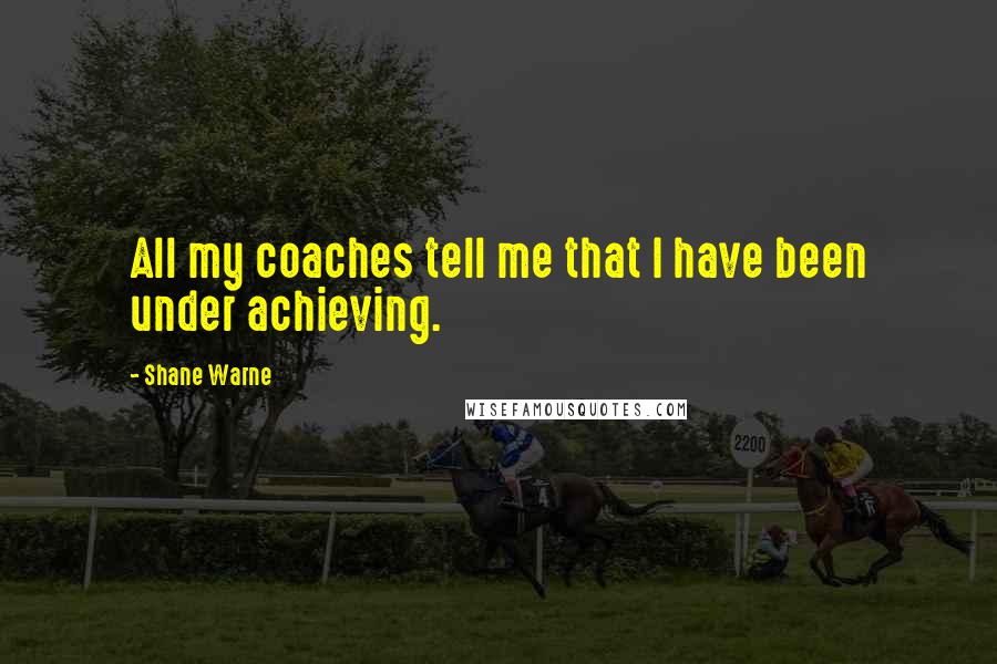 Shane Warne Quotes: All my coaches tell me that I have been under achieving.
