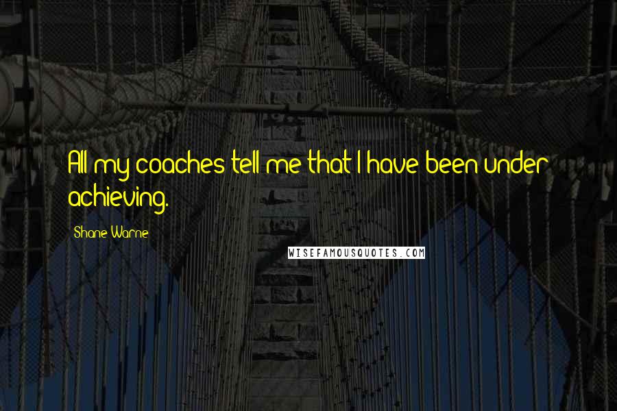 Shane Warne Quotes: All my coaches tell me that I have been under achieving.