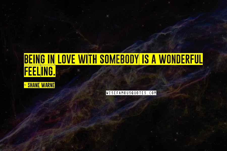 Shane Warne Quotes: Being in love with somebody is a wonderful feeling.