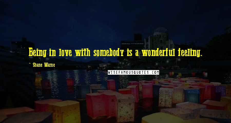 Shane Warne Quotes: Being in love with somebody is a wonderful feeling.