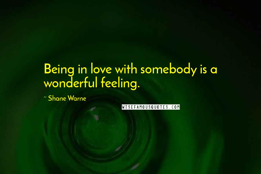 Shane Warne Quotes: Being in love with somebody is a wonderful feeling.