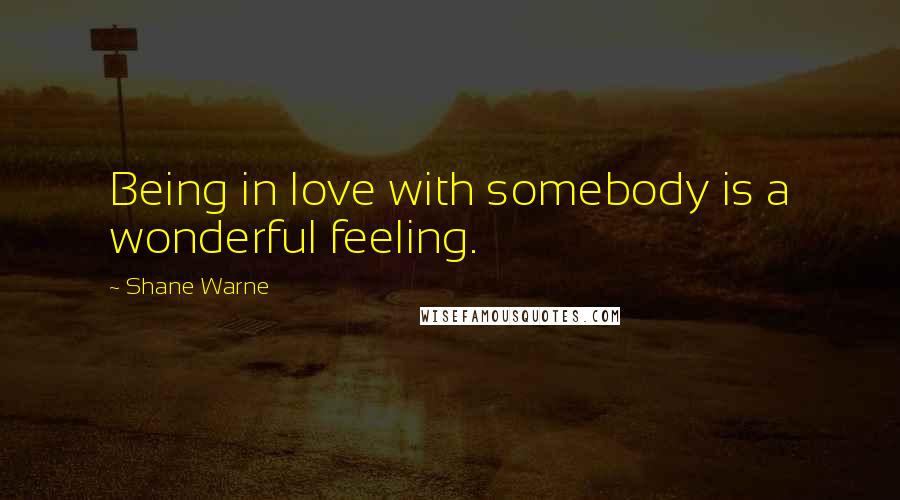 Shane Warne Quotes: Being in love with somebody is a wonderful feeling.