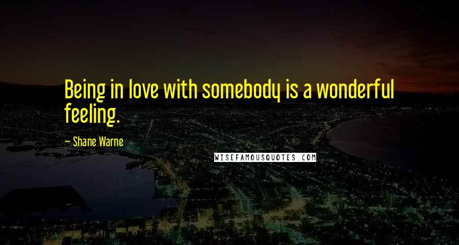 Shane Warne Quotes: Being in love with somebody is a wonderful feeling.