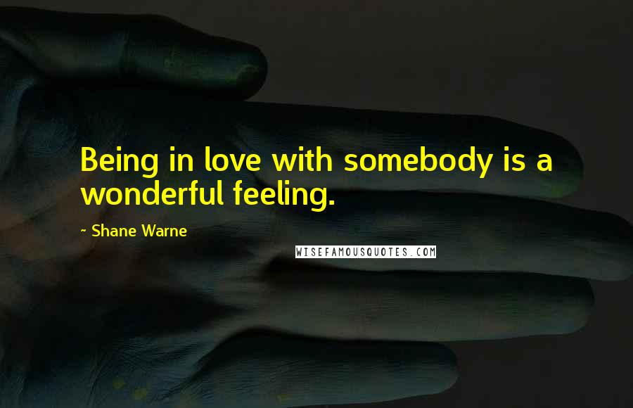 Shane Warne Quotes: Being in love with somebody is a wonderful feeling.