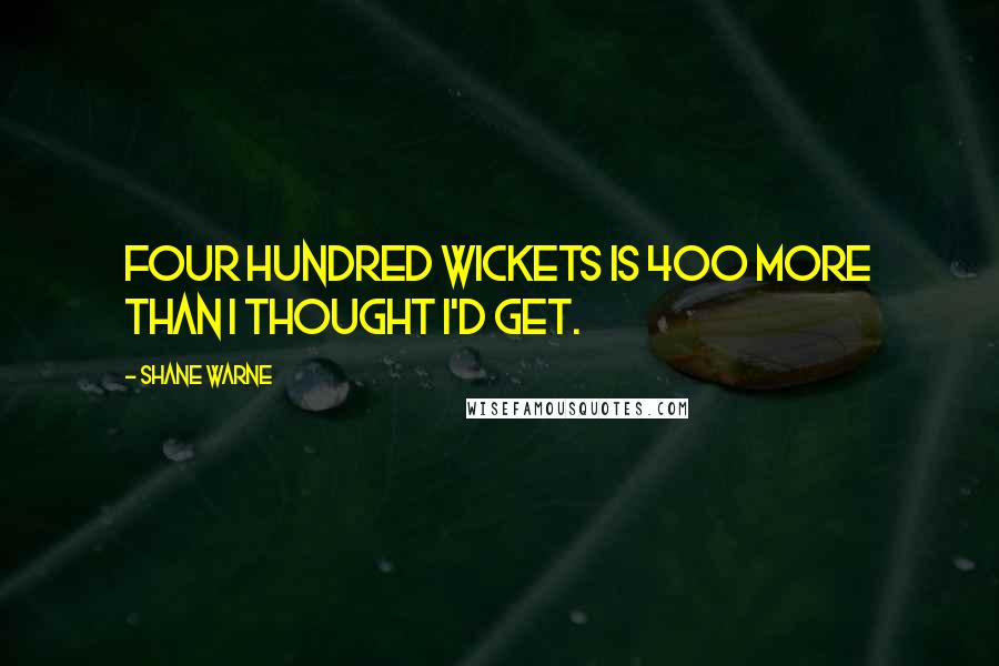 Shane Warne Quotes: Four hundred wickets is 400 more than I thought I'd get.