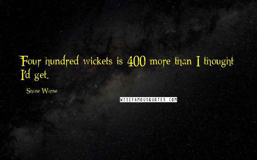 Shane Warne Quotes: Four hundred wickets is 400 more than I thought I'd get.