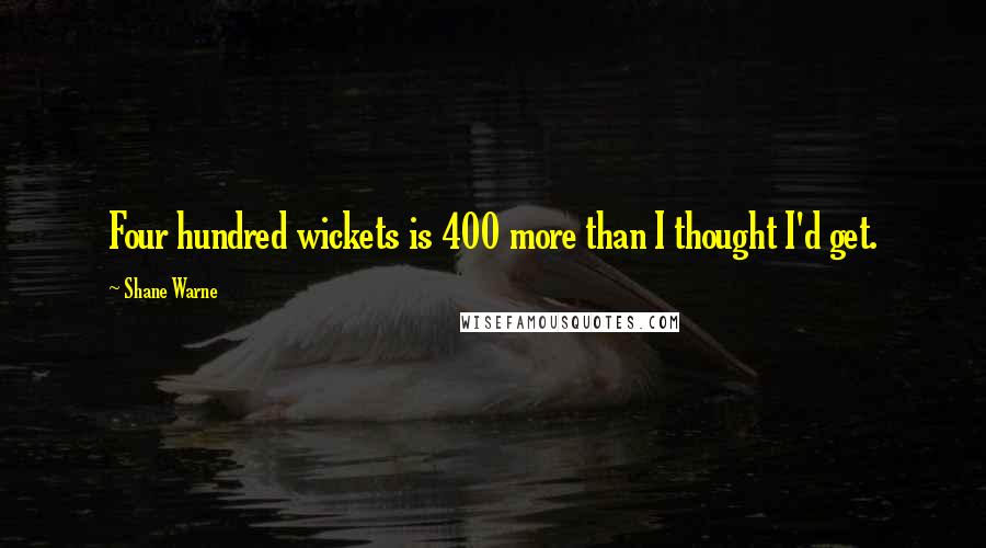 Shane Warne Quotes: Four hundred wickets is 400 more than I thought I'd get.