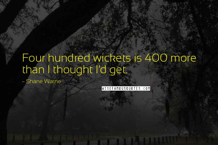 Shane Warne Quotes: Four hundred wickets is 400 more than I thought I'd get.