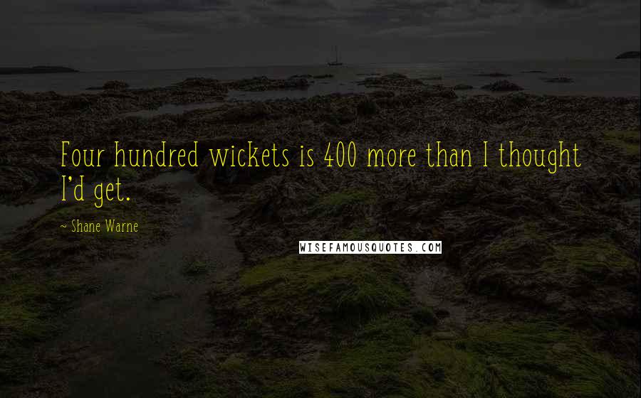 Shane Warne Quotes: Four hundred wickets is 400 more than I thought I'd get.