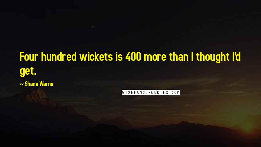 Shane Warne Quotes: Four hundred wickets is 400 more than I thought I'd get.