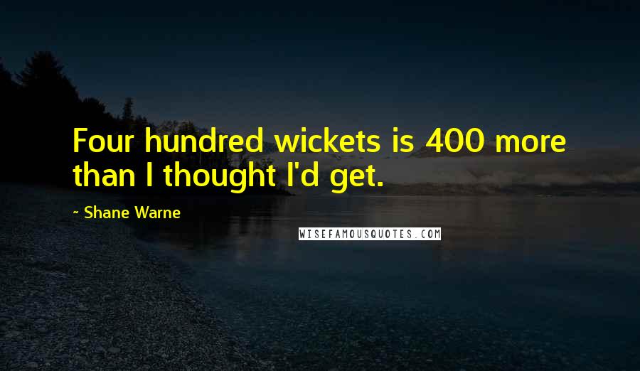 Shane Warne Quotes: Four hundred wickets is 400 more than I thought I'd get.