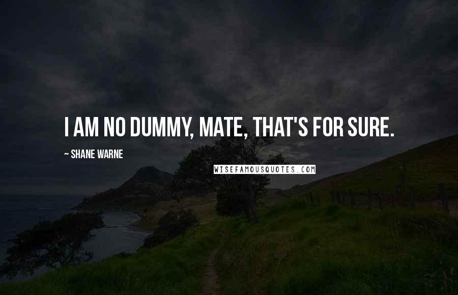 Shane Warne Quotes: I am no dummy, mate, that's for sure.