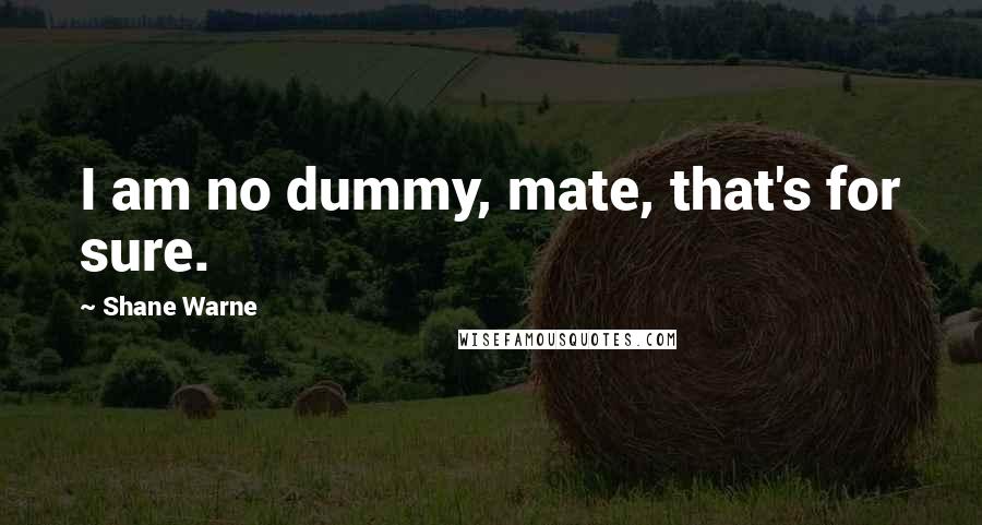 Shane Warne Quotes: I am no dummy, mate, that's for sure.