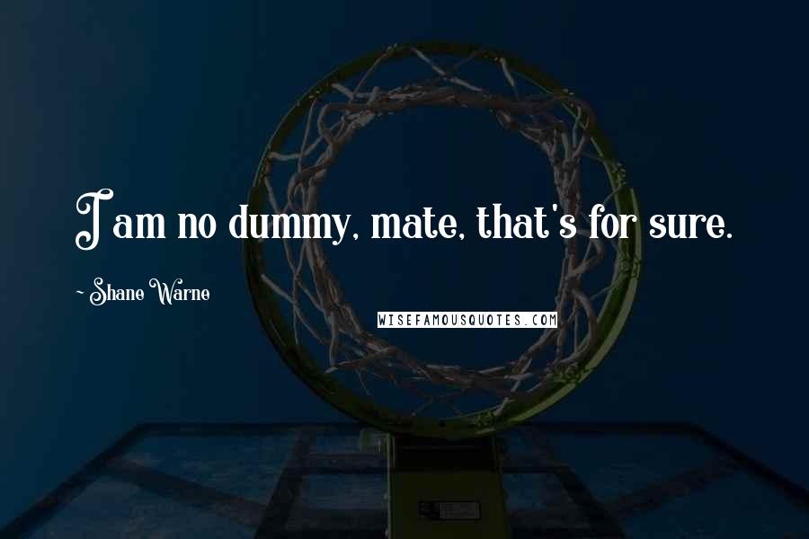 Shane Warne Quotes: I am no dummy, mate, that's for sure.