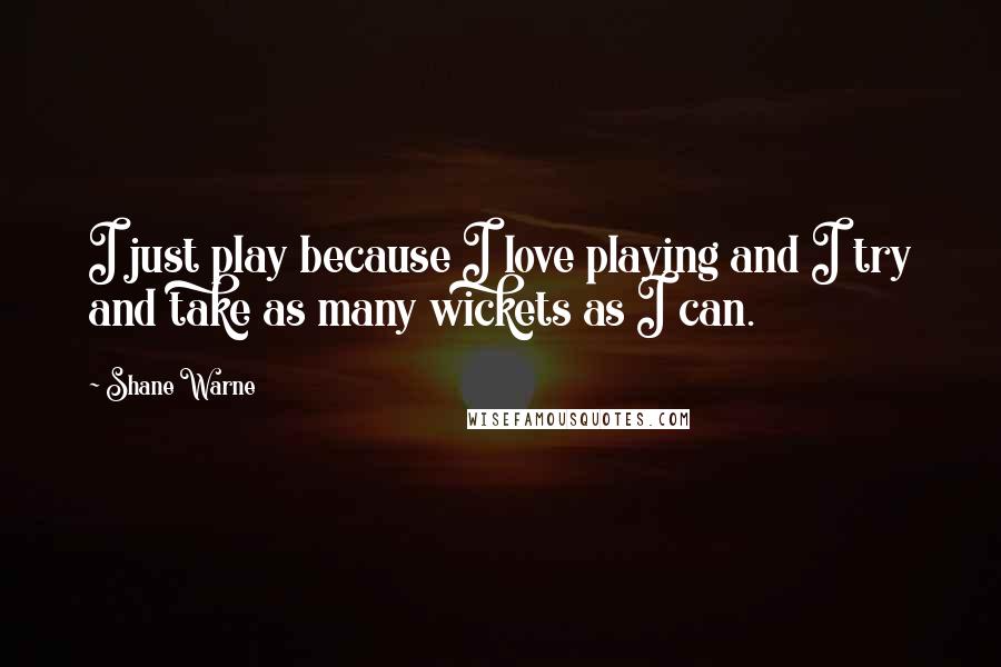 Shane Warne Quotes: I just play because I love playing and I try and take as many wickets as I can.