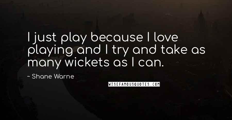 Shane Warne Quotes: I just play because I love playing and I try and take as many wickets as I can.
