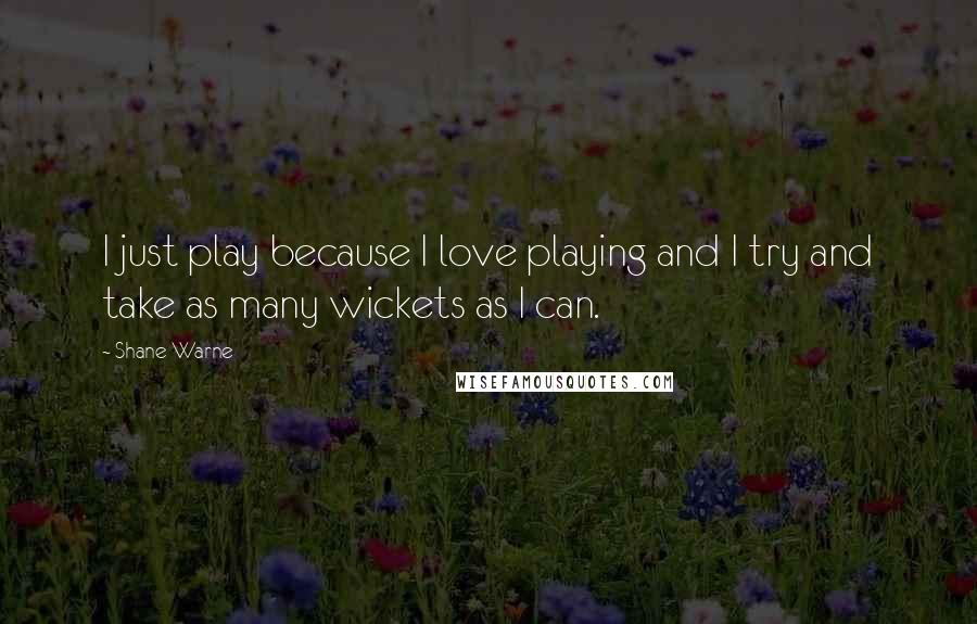 Shane Warne Quotes: I just play because I love playing and I try and take as many wickets as I can.