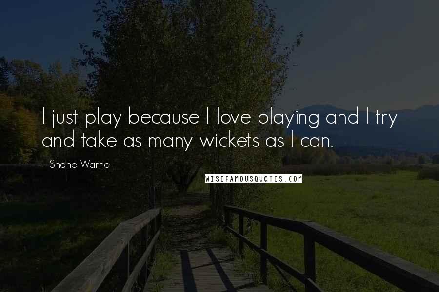 Shane Warne Quotes: I just play because I love playing and I try and take as many wickets as I can.