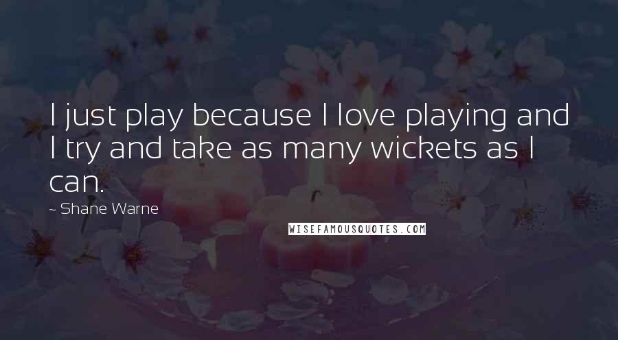 Shane Warne Quotes: I just play because I love playing and I try and take as many wickets as I can.