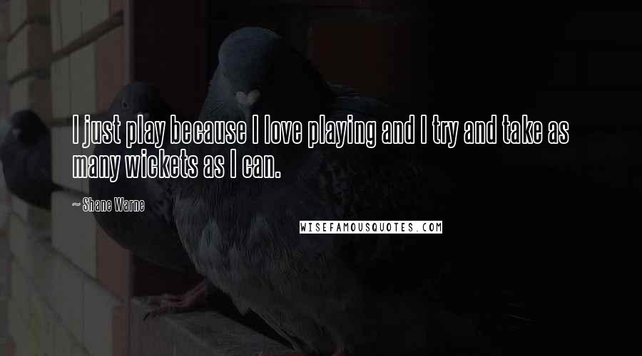 Shane Warne Quotes: I just play because I love playing and I try and take as many wickets as I can.