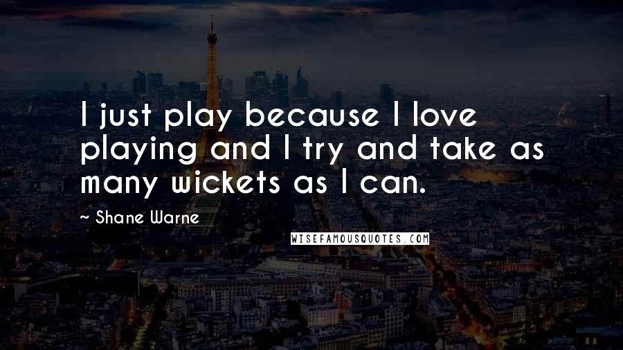 Shane Warne Quotes: I just play because I love playing and I try and take as many wickets as I can.