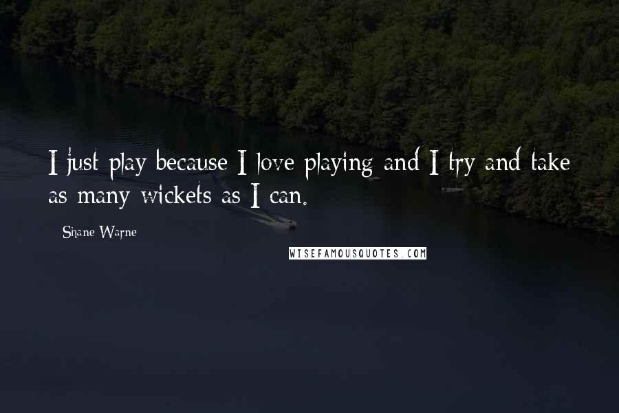 Shane Warne Quotes: I just play because I love playing and I try and take as many wickets as I can.