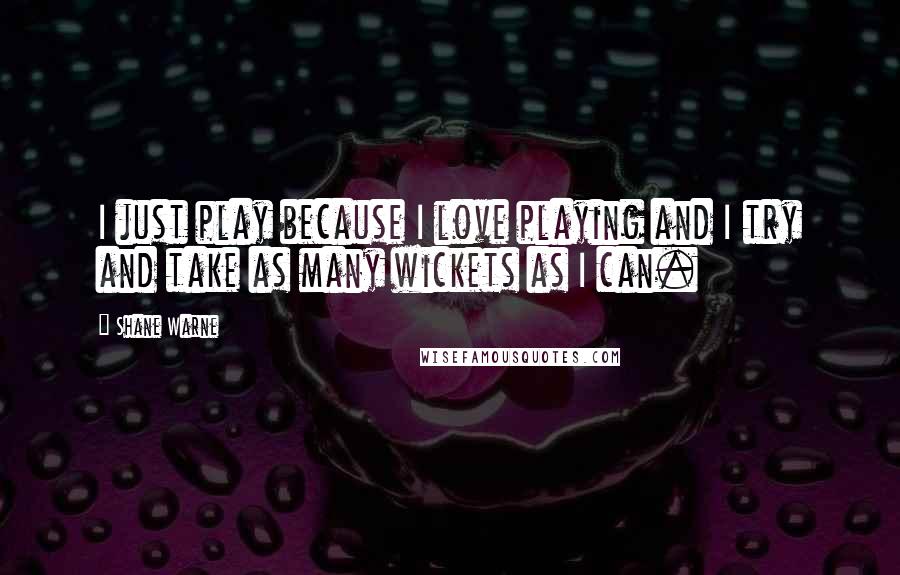 Shane Warne Quotes: I just play because I love playing and I try and take as many wickets as I can.