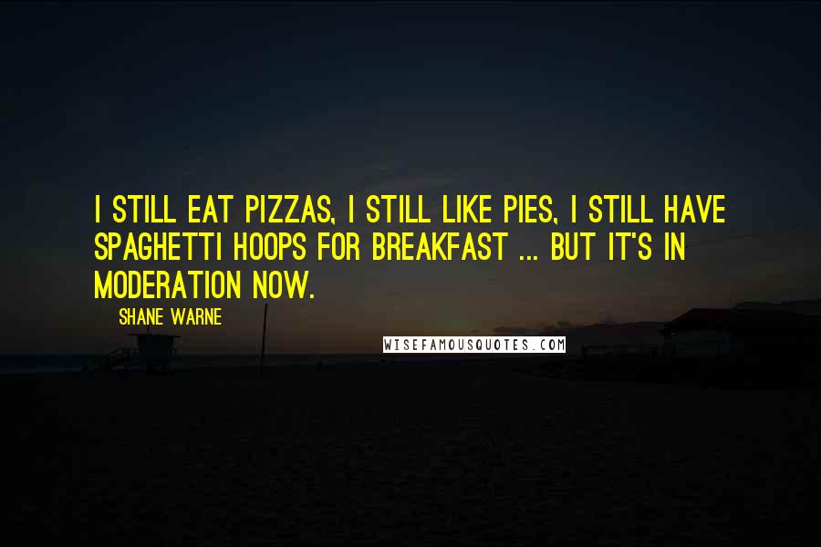 Shane Warne Quotes: I still eat pizzas, I still like pies, I still have spaghetti hoops for breakfast ... but it's in moderation now.