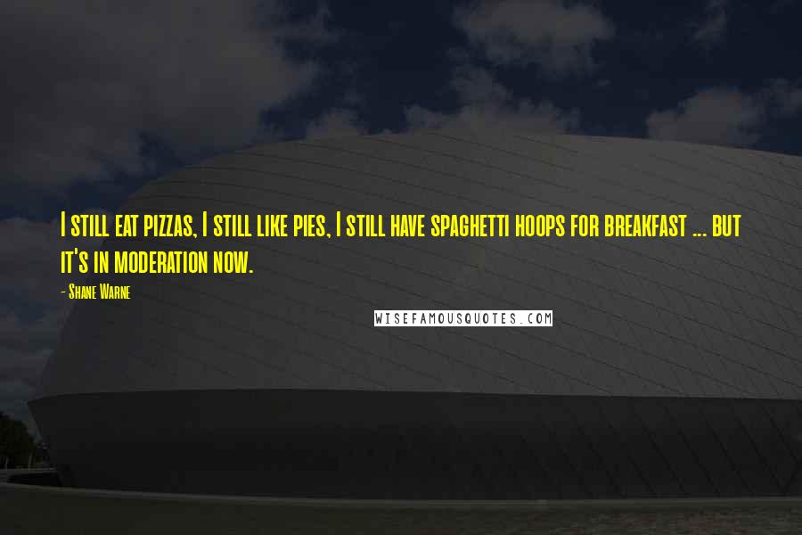 Shane Warne Quotes: I still eat pizzas, I still like pies, I still have spaghetti hoops for breakfast ... but it's in moderation now.