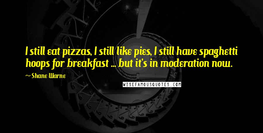 Shane Warne Quotes: I still eat pizzas, I still like pies, I still have spaghetti hoops for breakfast ... but it's in moderation now.