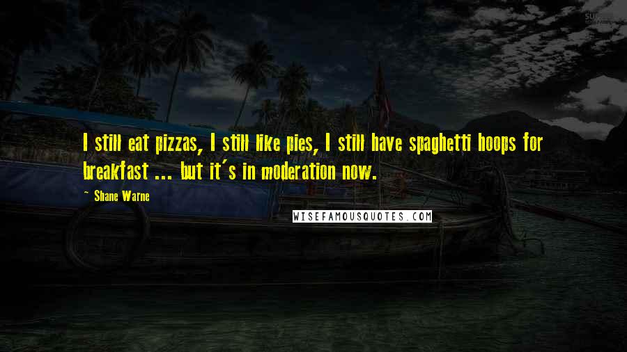 Shane Warne Quotes: I still eat pizzas, I still like pies, I still have spaghetti hoops for breakfast ... but it's in moderation now.