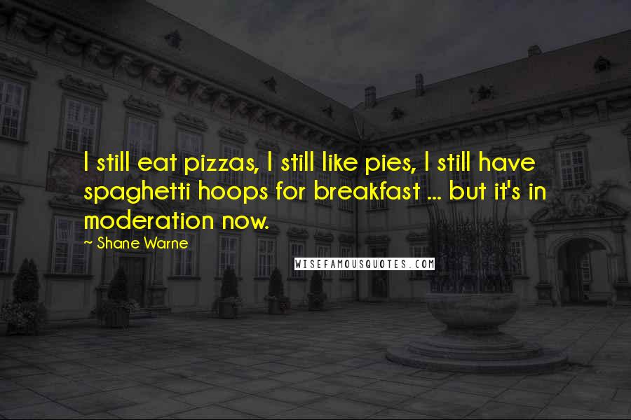 Shane Warne Quotes: I still eat pizzas, I still like pies, I still have spaghetti hoops for breakfast ... but it's in moderation now.