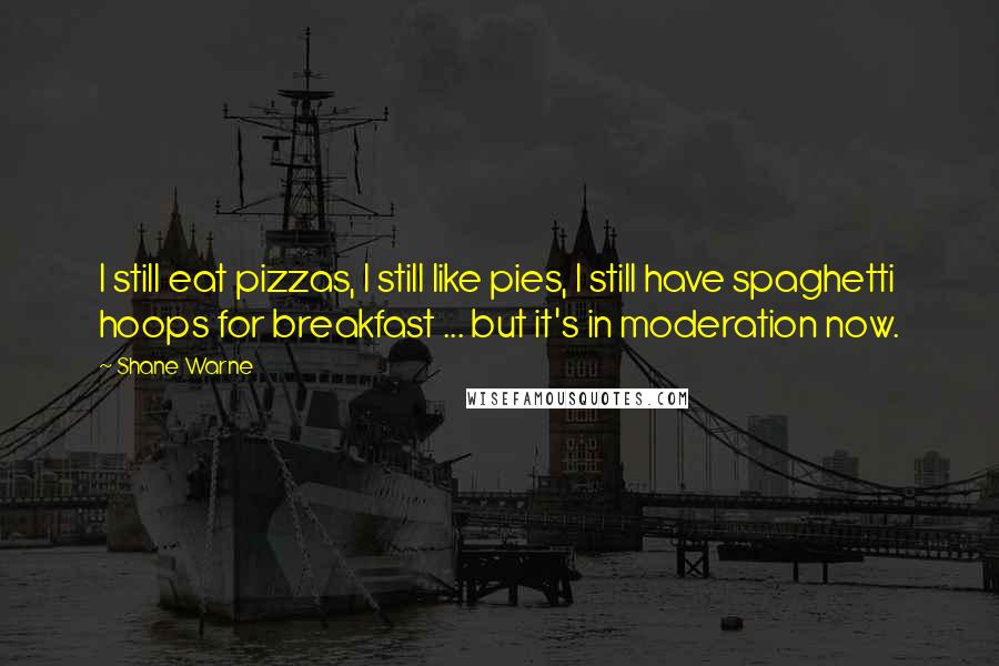 Shane Warne Quotes: I still eat pizzas, I still like pies, I still have spaghetti hoops for breakfast ... but it's in moderation now.