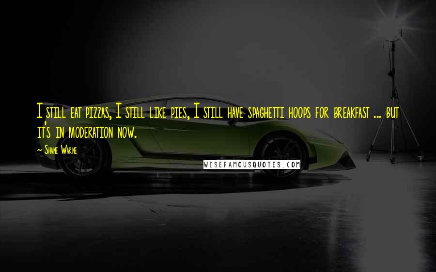 Shane Warne Quotes: I still eat pizzas, I still like pies, I still have spaghetti hoops for breakfast ... but it's in moderation now.