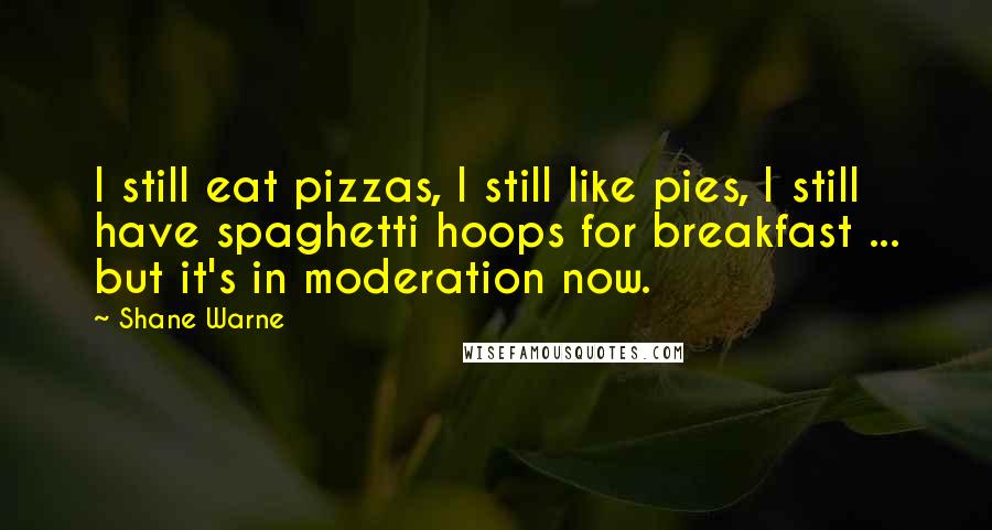 Shane Warne Quotes: I still eat pizzas, I still like pies, I still have spaghetti hoops for breakfast ... but it's in moderation now.