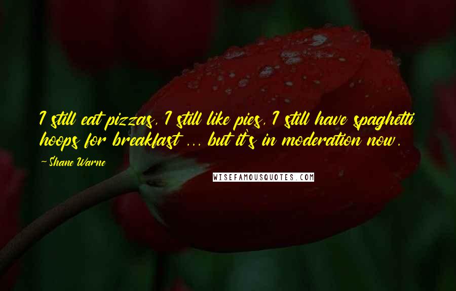 Shane Warne Quotes: I still eat pizzas, I still like pies, I still have spaghetti hoops for breakfast ... but it's in moderation now.