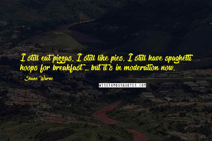 Shane Warne Quotes: I still eat pizzas, I still like pies, I still have spaghetti hoops for breakfast ... but it's in moderation now.