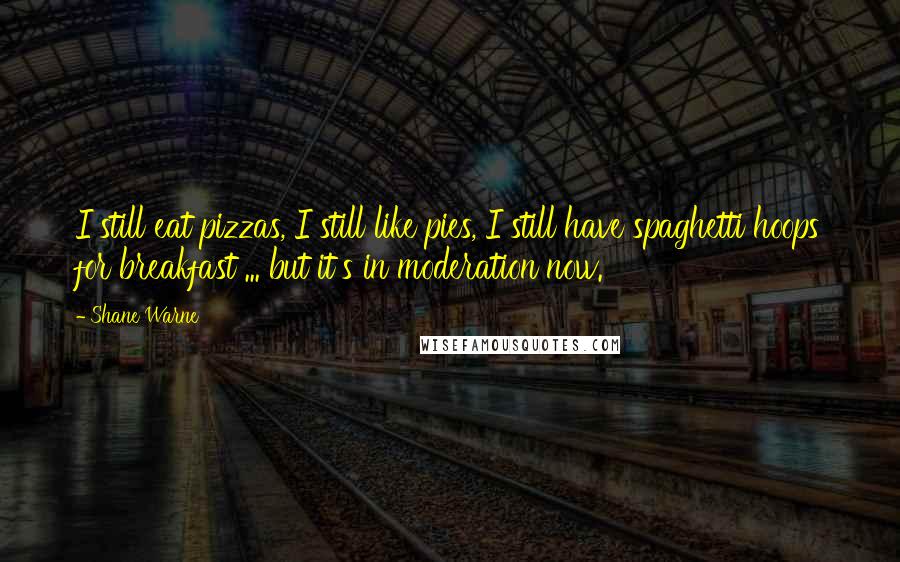Shane Warne Quotes: I still eat pizzas, I still like pies, I still have spaghetti hoops for breakfast ... but it's in moderation now.