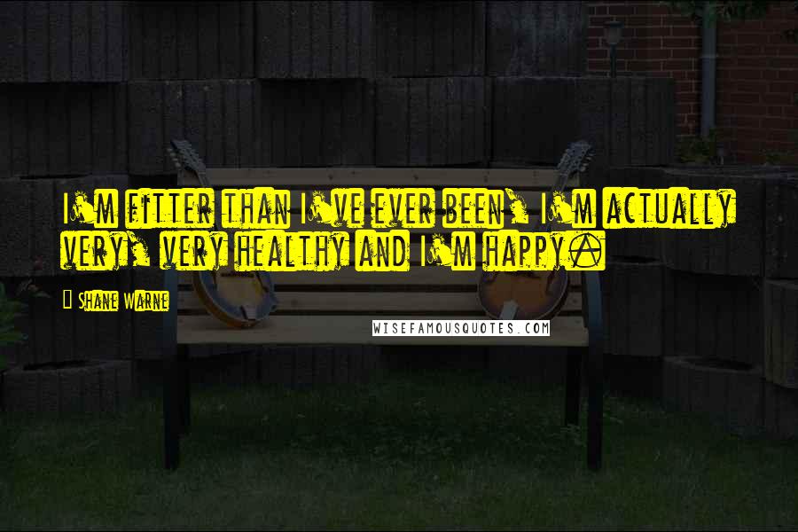 Shane Warne Quotes: I'm fitter than I've ever been, I'm actually very, very healthy and I'm happy.